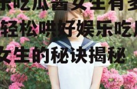 娱乐吃瓜酱女生有多好哄,轻松哄好娱乐吃瓜酱女生的秘诀揭秘