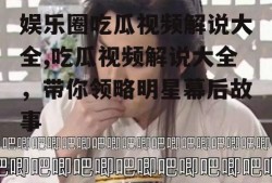 娱乐圈吃瓜视频解说大全,吃瓜视频解说大全，带你领略明星幕后故事
