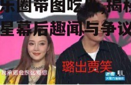 娱乐圈带图吃瓜,揭秘明星幕后趣闻与争议瞬间