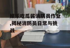 娱乐吃瓜酱消防员作业,揭秘消防员日常与挑战
