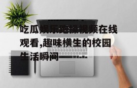 吃瓜娱乐跑操视频在线观看,趣味横生的校园生活瞬间