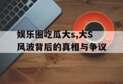 娱乐圈吃瓜大s,大S风波背后的真相与争议