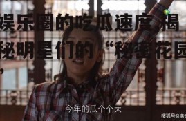 娱乐圈的吃瓜速度,揭秘明星们的“秘密花园”