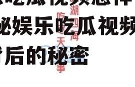 娱乐吃瓜视频怎样做的,揭秘娱乐吃瓜视频制作背后的秘密
