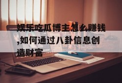 娱乐吃瓜博主怎么赚钱,如何通过八卦信息创造财富