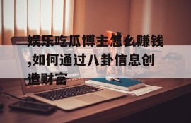 娱乐吃瓜博主怎么赚钱,如何通过八卦信息创造财富