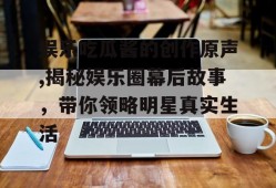 娱乐吃瓜酱的创作原声,揭秘娱乐圈幕后故事，带你领略明星真实生活
