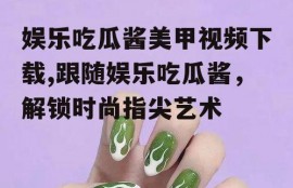 娱乐吃瓜酱美甲视频下载,跟随娱乐吃瓜酱，解锁时尚指尖艺术