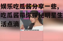娱乐吃瓜酱分享一些,吃瓜酱带你探秘明星生活点滴