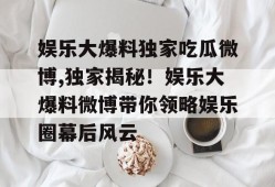 娱乐大爆料独家吃瓜微博,独家揭秘！娱乐大爆料微博带你领略娱乐圈幕后风云