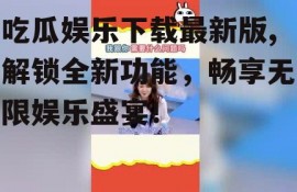 吃瓜娱乐下载最新版,解锁全新功能，畅享无限娱乐盛宴！