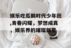 娱乐吃瓜鹅时代少年团,青春闪耀，梦想成真，娱乐界的璀璨新星