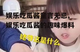 娱乐吃瓜酱童言无忌,娱乐吃瓜酱的趣味爆料