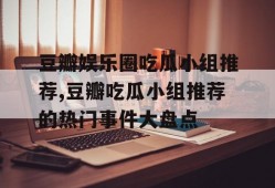 豆瓣娱乐圈吃瓜小组推荐,豆瓣吃瓜小组推荐的热门事件大盘点