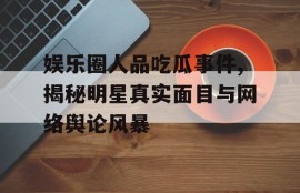 娱乐圈人品吃瓜事件,揭秘明星真实面目与网络舆论风暴