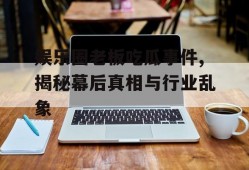 娱乐圈老板吃瓜事件,揭秘幕后真相与行业乱象