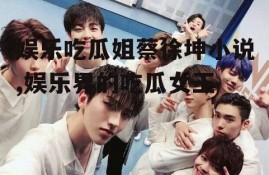 娱乐吃瓜姐蔡徐坤小说,娱乐界的吃瓜女王