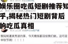 娱乐圈吃瓜短剧推荐知乎,揭秘热门短剧背后的吃瓜真相