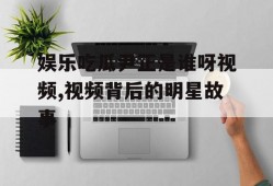 娱乐吃瓜尹正是谁呀视频,视频背后的明星故事