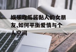 娱乐吃瓜酱黏人的女朋友,如何平衡爱情与个人空间