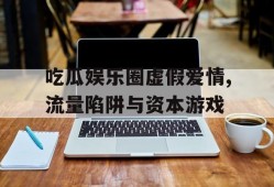 吃瓜娱乐圈虚假爱情,流量陷阱与资本游戏
