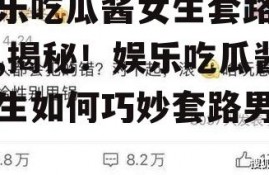 娱乐吃瓜酱女生套路男友,揭秘！娱乐吃瓜酱女生如何巧妙套路男友