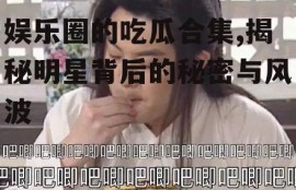 娱乐圈的吃瓜合集,揭秘明星背后的秘密与风波