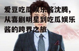 爱豆吃瓜娱乐酱沈腾,从喜剧明星到吃瓜娱乐酱的跨界之旅