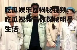 吃瓜娱乐圈揭秘视频,吃瓜视频带你探秘明星生活