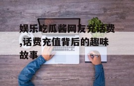 娱乐吃瓜酱网友充话费,话费充值背后的趣味故事