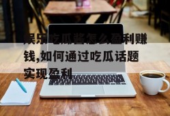娱乐吃瓜酱怎么盈利赚钱,如何通过吃瓜话题实现盈利