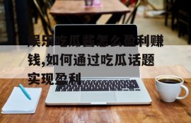 娱乐吃瓜酱怎么盈利赚钱,如何通过吃瓜话题实现盈利