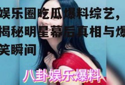 娱乐圈吃瓜爆料综艺,揭秘明星幕后真相与爆笑瞬间