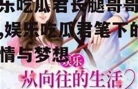 娱乐吃瓜君长腿哥哥小说,娱乐吃瓜君笔下的爱情与梦想