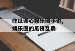 吃瓜读心娱乐圈小说,娱乐圈的瓜田乱局