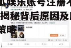 吃瓜娱乐账号注册不了了,揭秘背后原因及应对策略