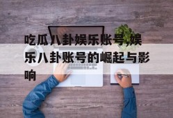 吃瓜八卦娱乐账号,娱乐八卦账号的崛起与影响