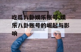 吃瓜八卦娱乐账号,娱乐八卦账号的崛起与影响