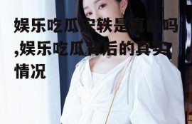 娱乐吃瓜宋轶是真的吗,娱乐吃瓜背后的真实情况