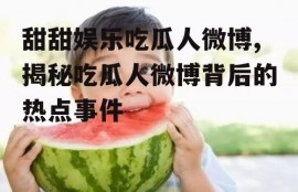 甜甜娱乐吃瓜人微博,揭秘吃瓜人微博背后的热点事件