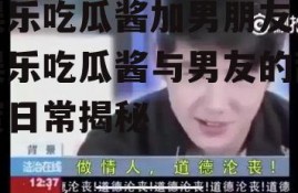 娱乐吃瓜酱加男朋友,娱乐吃瓜酱与男友的甜蜜日常揭秘