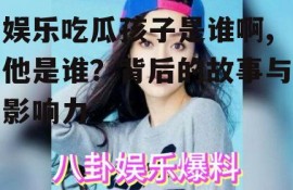 娱乐吃瓜孩子是谁啊,他是谁？背后的故事与影响力