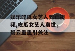 娱乐吃瓜女艺人死亡视频,吃瓜女艺人离世，疑云重重引关注