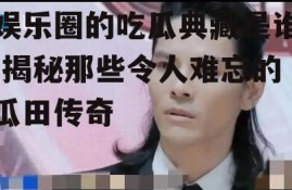 娱乐圈的吃瓜典藏是谁,揭秘那些令人难忘的瓜田传奇