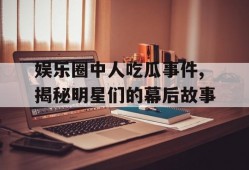 娱乐圈中人吃瓜事件,揭秘明星们的幕后故事