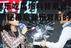 娱乐吃瓜爆料背景音乐,揭秘幕后音乐背后的故事