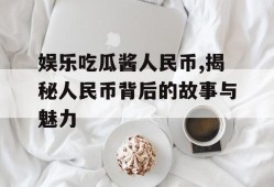 娱乐吃瓜酱人民币,揭秘人民币背后的故事与魅力