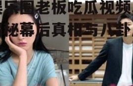 娱乐圈老板吃瓜视频,揭秘幕后真相与八卦风云