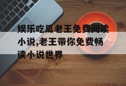 娱乐吃瓜老王免费阅读小说,老王带你免费畅读小说世界