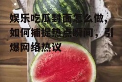 娱乐吃瓜封面怎么做,如何捕捉热点瞬间，引爆网络热议